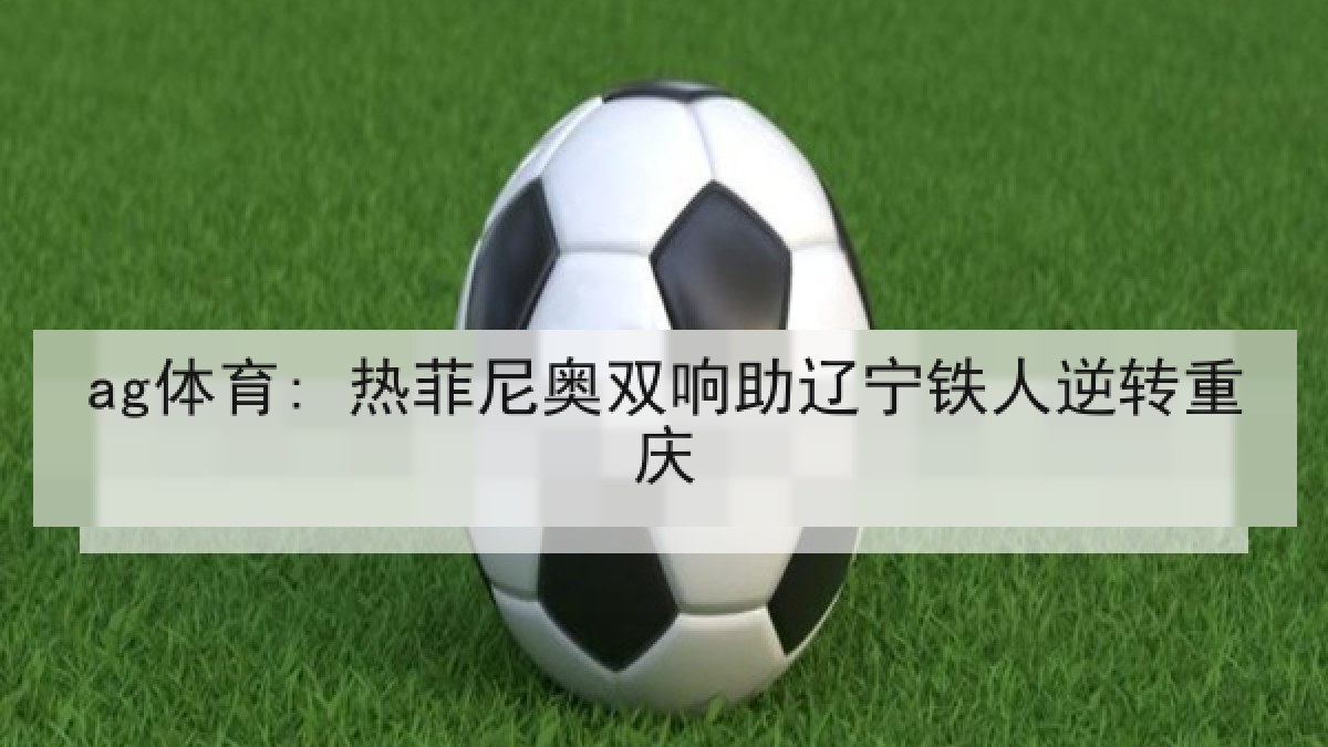 ag体育: 热菲尼奥双响助辽宁铁人逆转重庆