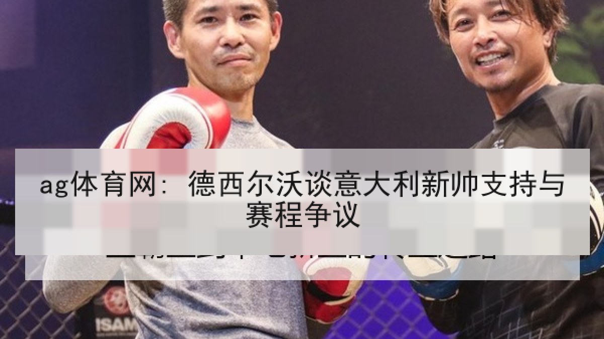 ag体育网: 德西尔沃谈意大利新帅支持与赛程争议