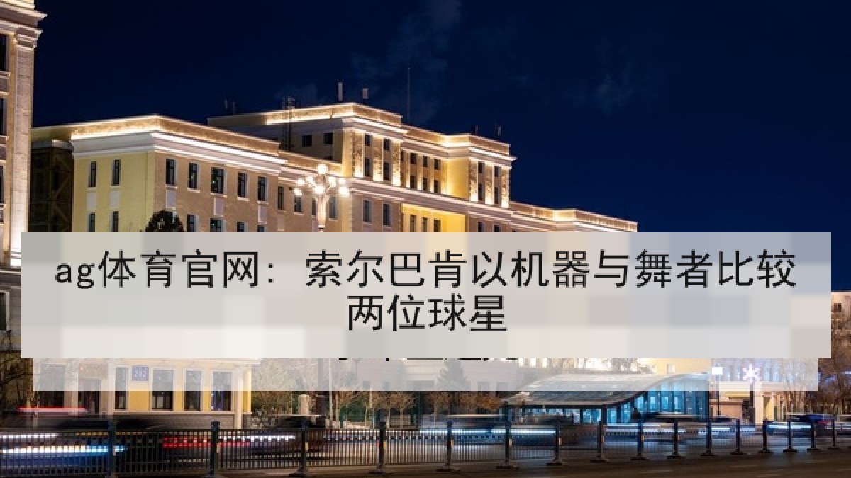 ag体育官网: 索尔巴肯以机器与舞者比较两位球星 ag体育官网: 索尔巴肯以机器与舞者比较两位球星