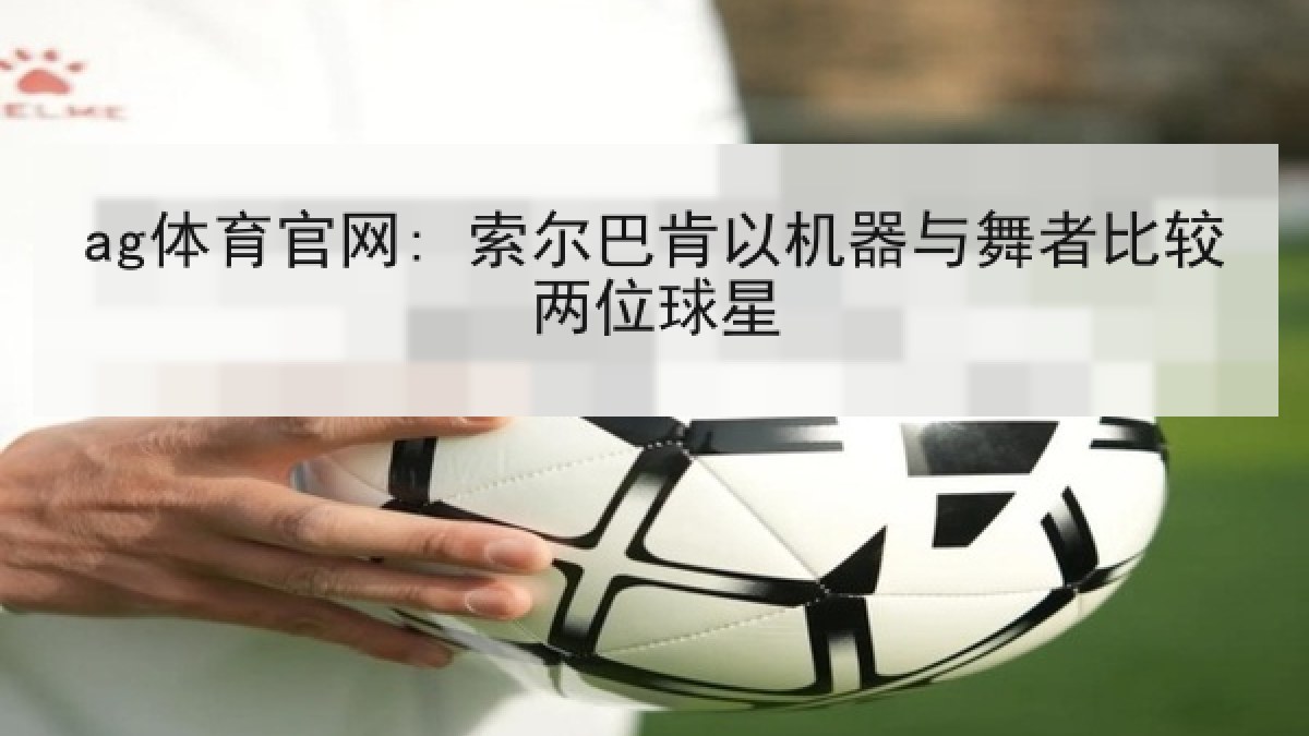 ag体育官网: 索尔巴肯以机器与舞者比较两位球星 ag体育官网: 索尔巴肯以机器与舞者比较两位球星