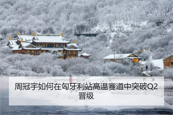 周冠宇如何在匈牙利站高温赛道中突破Q2晋级