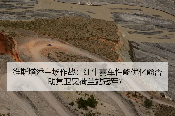 维斯塔潘主场作战：红牛赛车性能优化能否助其卫冕荷兰站冠军？