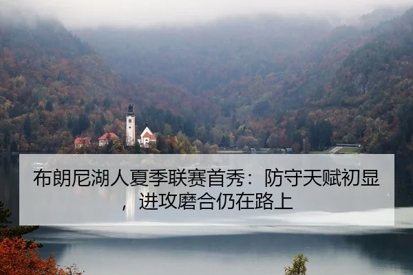 布朗尼湖人夏季联赛首秀：防守天赋初显，进攻磨合仍在路上