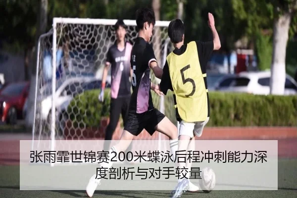 张雨霏世锦赛200米蝶泳后程冲刺能力深度剖析与对手较量