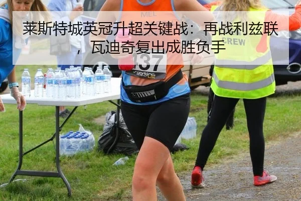 莱斯特城英冠升超关键战：再战利兹联，瓦迪奇复出成胜负手