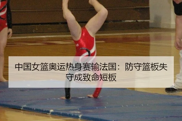 中国女篮奥运热身赛输法国：防守篮板失守成致命短板