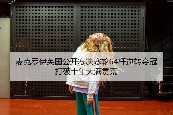 麦克罗伊英国公开赛决赛轮64杆逆转夺冠打破十年大满贯荒