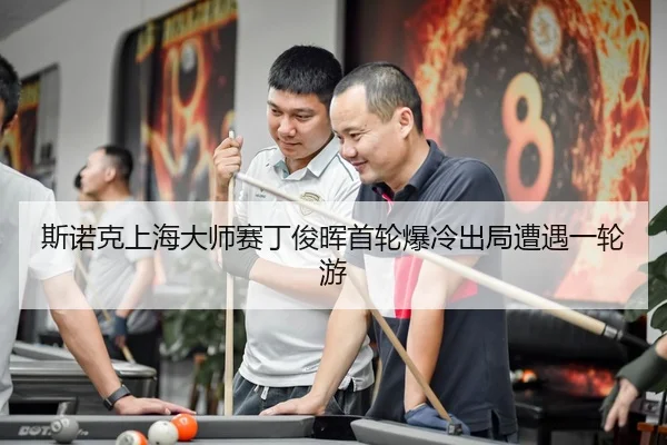 斯诺克上海大师赛丁俊晖首轮爆冷出局遭遇一轮游
