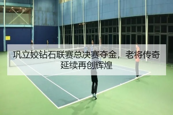 巩立姣钻石联赛总决赛夺金，老将传奇延续再创辉煌