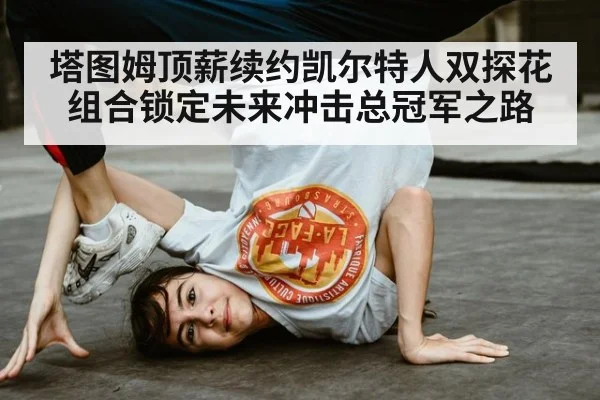 塔图姆顶薪续约凯尔特人双探花组合锁定未来冲击总冠军之路